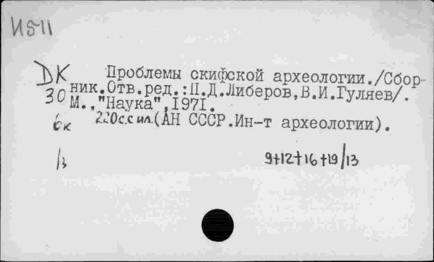 ﻿U SM
?Роблемы скифской археологии./Сбор 3 0 AU "Наука"ДІ 9?/ ’Ј1иберов ’ß •и • Гуляев/.
*-и0ссил(.^Н СССР.Ин-т археологии).
з+іг-К-нз/із